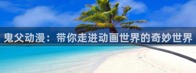里番在线看动漫：鬼父动漫：带你走进动画世界的奇妙世界