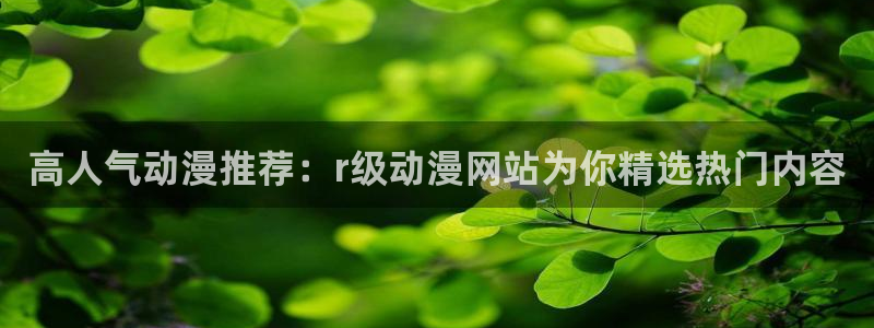 日本里番动漫网站：高人气动漫推荐：r级动漫网站为你精选热门内容