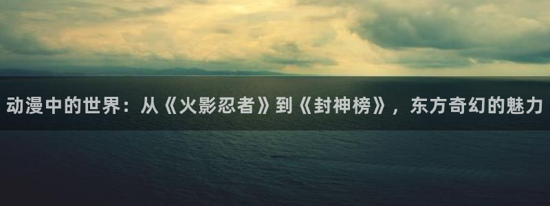 里番有哪些：动漫中的世界：从《火影忍者》到《封神榜》，东方奇幻的魅力