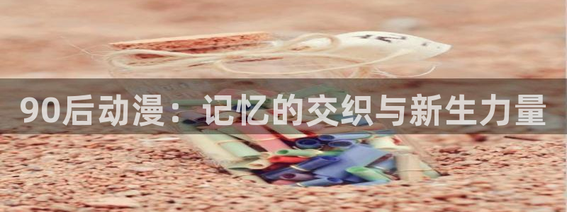 樱花里番动漫：90后动漫：记忆的交织与新生力量