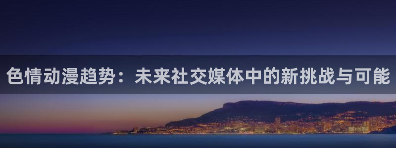 里番动漫介绍：色情动漫趋势：未来社交媒体中的新挑战与可能