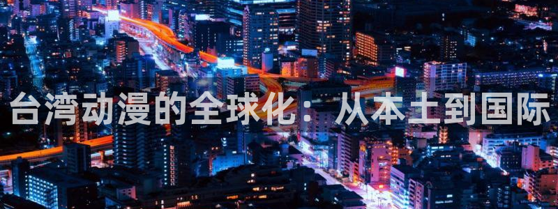 里番漫画在哪看比较好的软件：台湾动漫的全球化：从本土到国际