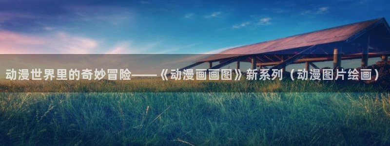 精品动漫里番：动漫世界里的奇妙冒险——《动漫画画图》新系列（动漫图片绘画）
