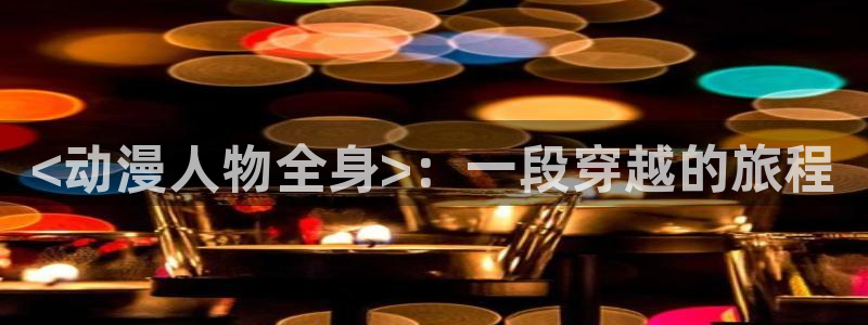 最新的里番动漫：<动漫人物全身>：一段穿越的旅程