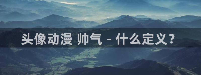 里番是啥：头像动漫 帅气 - 什么定义？