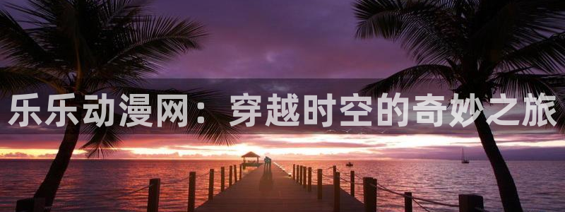 有哪些好看的里番动漫：乐乐动漫网：穿越时空的奇妙之旅