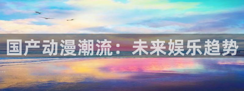有哪些好看的里番动漫：国产动漫潮流：未来娱乐趋势